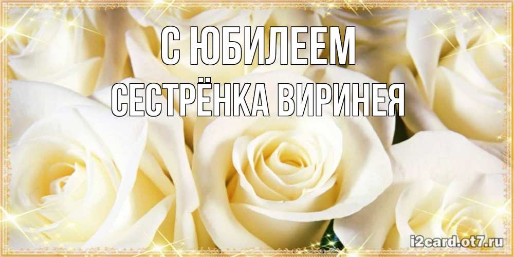 Открытка на каждый день с именем, Сестрёнка-Виринея С юбилеем розочки белого цвета на открытке Прикольная открытка с пожеланием онлайн скачать бесплатно 