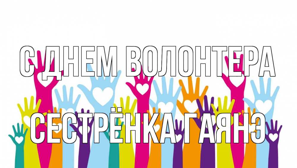 Открытка на каждый день с именем, Сестрёнка-Гаянэ С днем волонтера С днем волонтера Прикольная открытка с пожеланием онлайн скачать бесплатно 