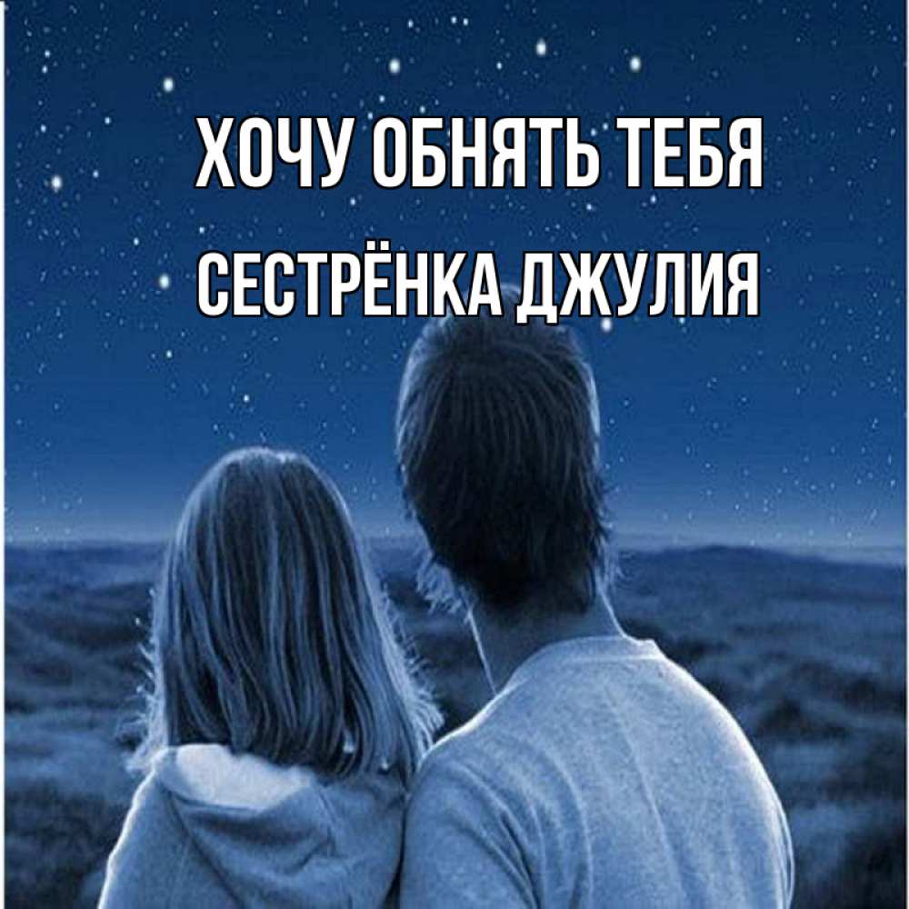 Открытка на каждый день с именем, Сестрёнка-Джулия Хочу обнять тебя парень с девушкой смотрят на звезды Прикольная открытка с пожеланием онлайн скачать бесплатно 