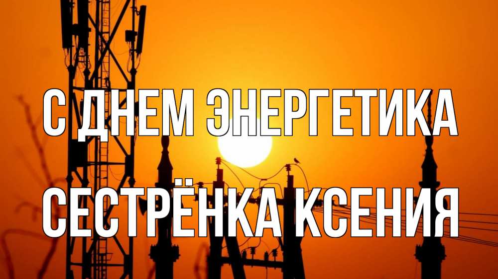 Открытка на каждый день с именем, Сестрёнка-Ксения С днем энергетика закат,  электроэнергия, энергетик Прикольная открытка с пожеланием онлайн скачать бесплатно 