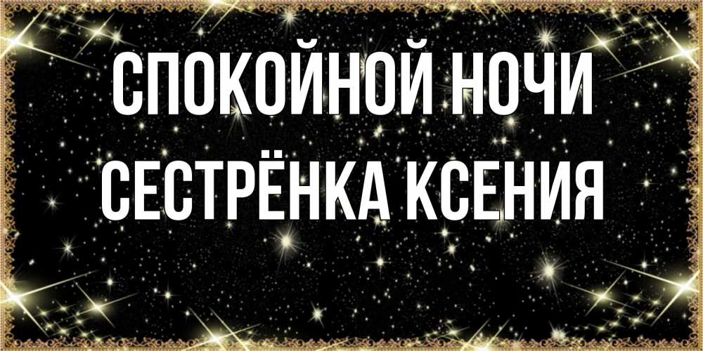 Открытка на каждый день с именем, Сестрёнка-Ксения Спокойной ночи засыпаем под звездами Прикольная открытка с пожеланием онлайн скачать бесплатно 