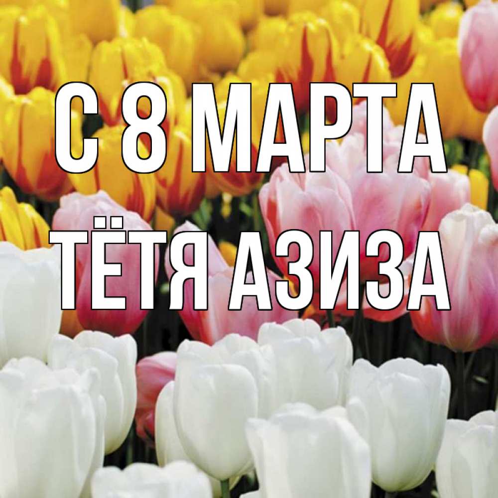 Открытка на каждый день с именем, Тётя-Азиза С 8 МАРТА разноцветные цветы Прикольная открытка с пожеланием онлайн скачать бесплатно 