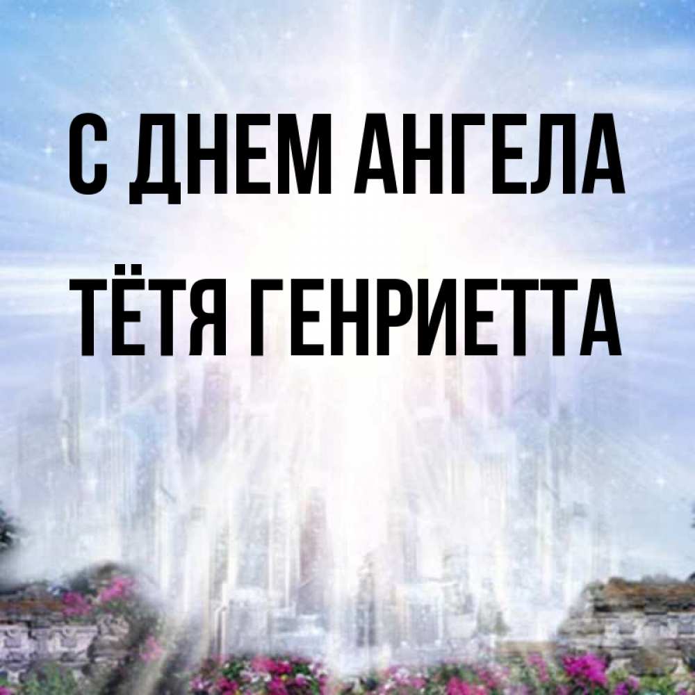 Открытка на каждый день с именем, Тётя-Генриетта С днем ангела небесный свет Прикольная открытка с пожеланием онлайн скачать бесплатно 