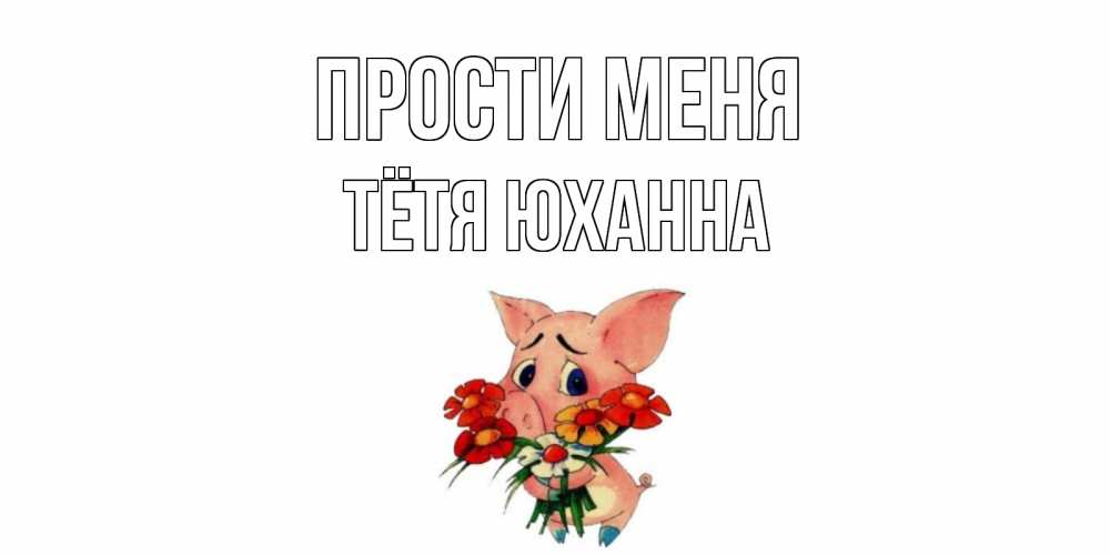 Открытка на каждый день с именем, Тётя-Юханна Прости меня открытка с поросей которая просит прощения Прикольная открытка с пожеланием онлайн скачать бесплатно 