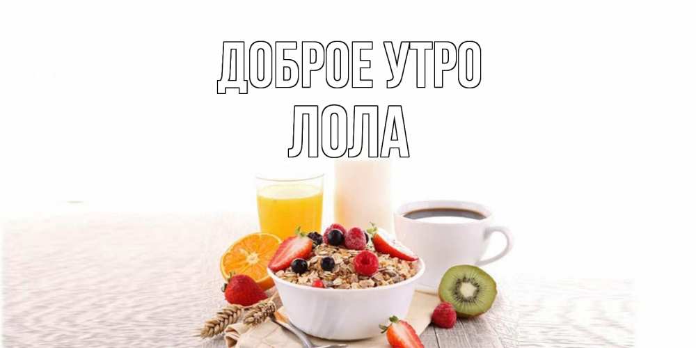 Открытка на каждый день с именем, Лола Доброе утро открытка с пожеланием добрейшего утречка Прикольная открытка с пожеланием онлайн скачать бесплатно 