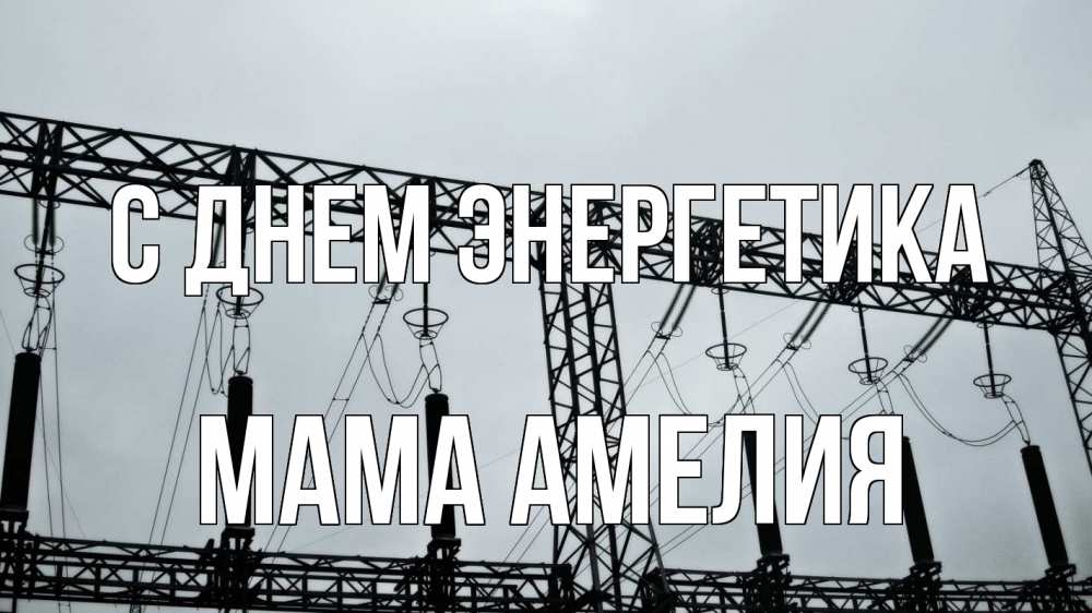 Открытка на каждый день с именем, Мама-Амелия С днем энергетика энергетика Прикольная открытка с пожеланием онлайн скачать бесплатно 