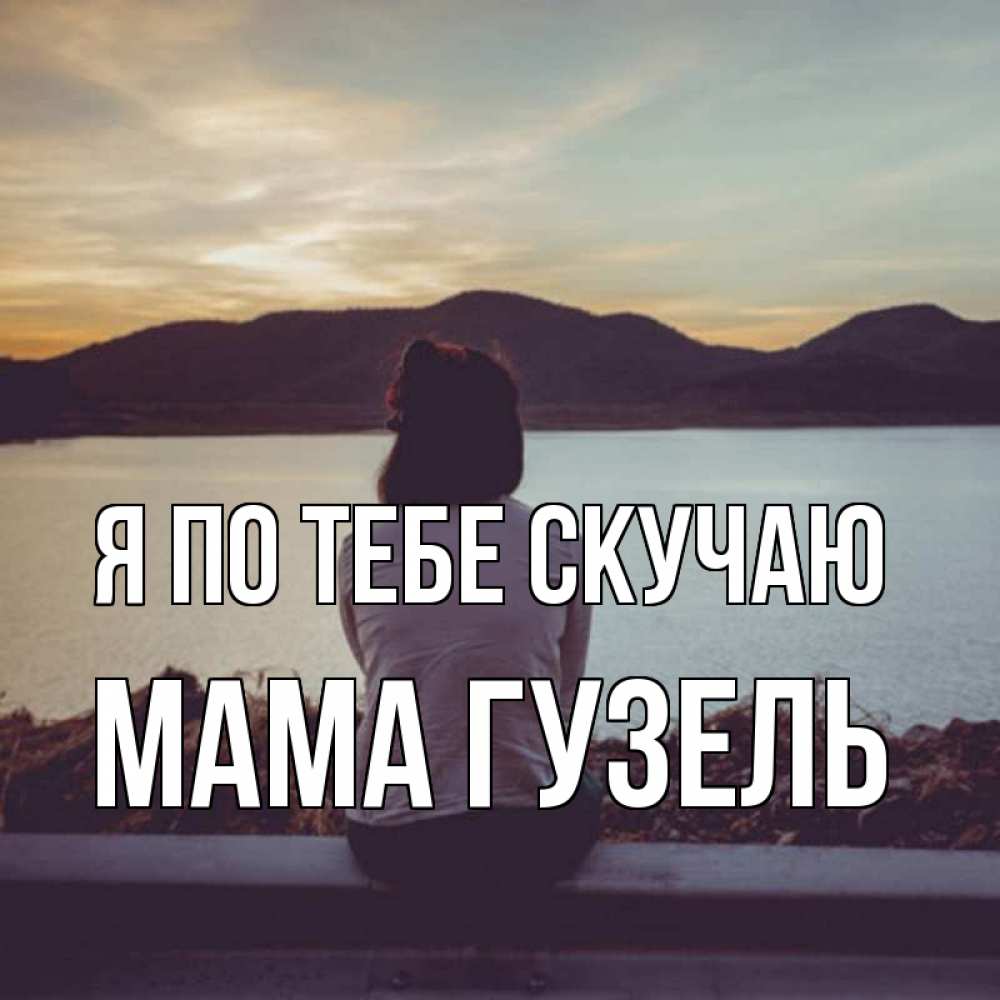 Открытка на каждый день с именем, Мама-Гузель Я по тебе скучаю я уже соскучилась Прикольная открытка с пожеланием онлайн скачать бесплатно 