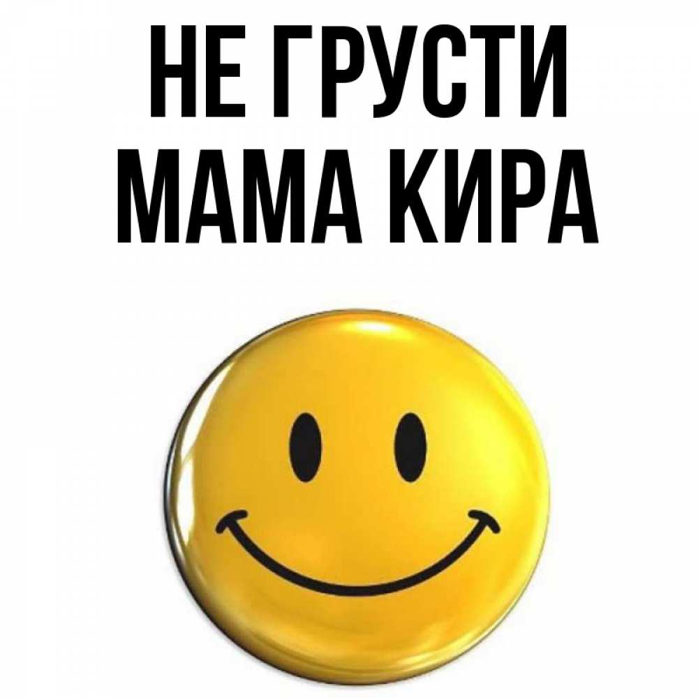 Открытка на каждый день с именем, Мама-Кира Не грусти желаем всем позитива Прикольная открытка с пожеланием онлайн скачать бесплатно 