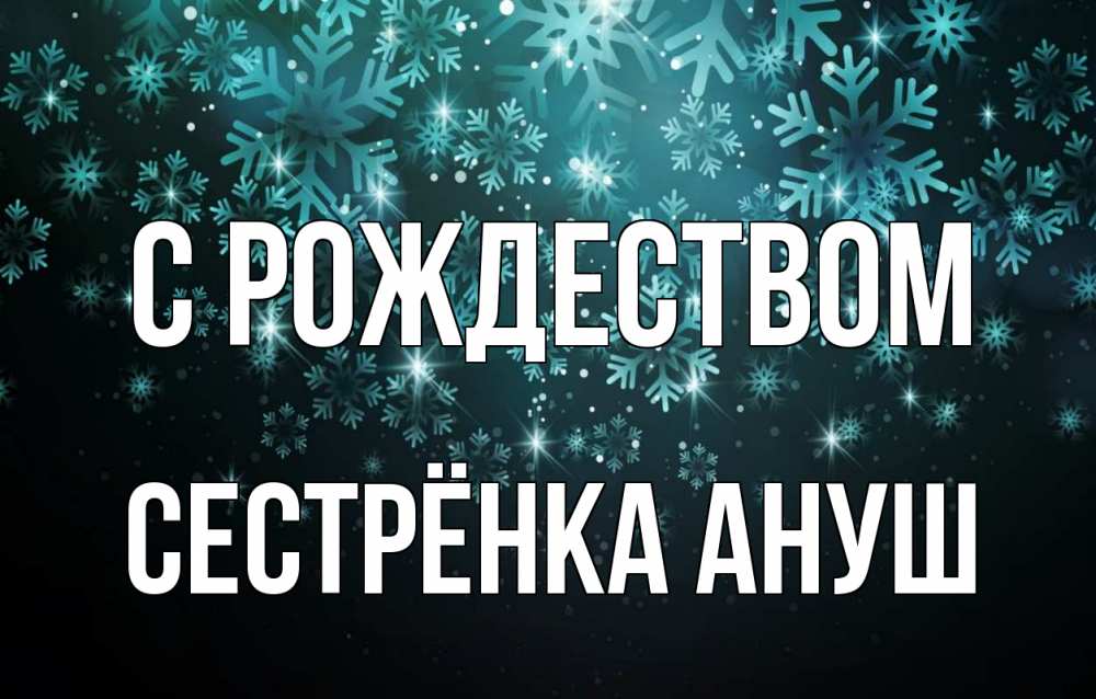 Открытка на каждый день с именем, Сестрёнка-Ануш С рождеством Снежинки Прикольная открытка с пожеланием онлайн скачать бесплатно 