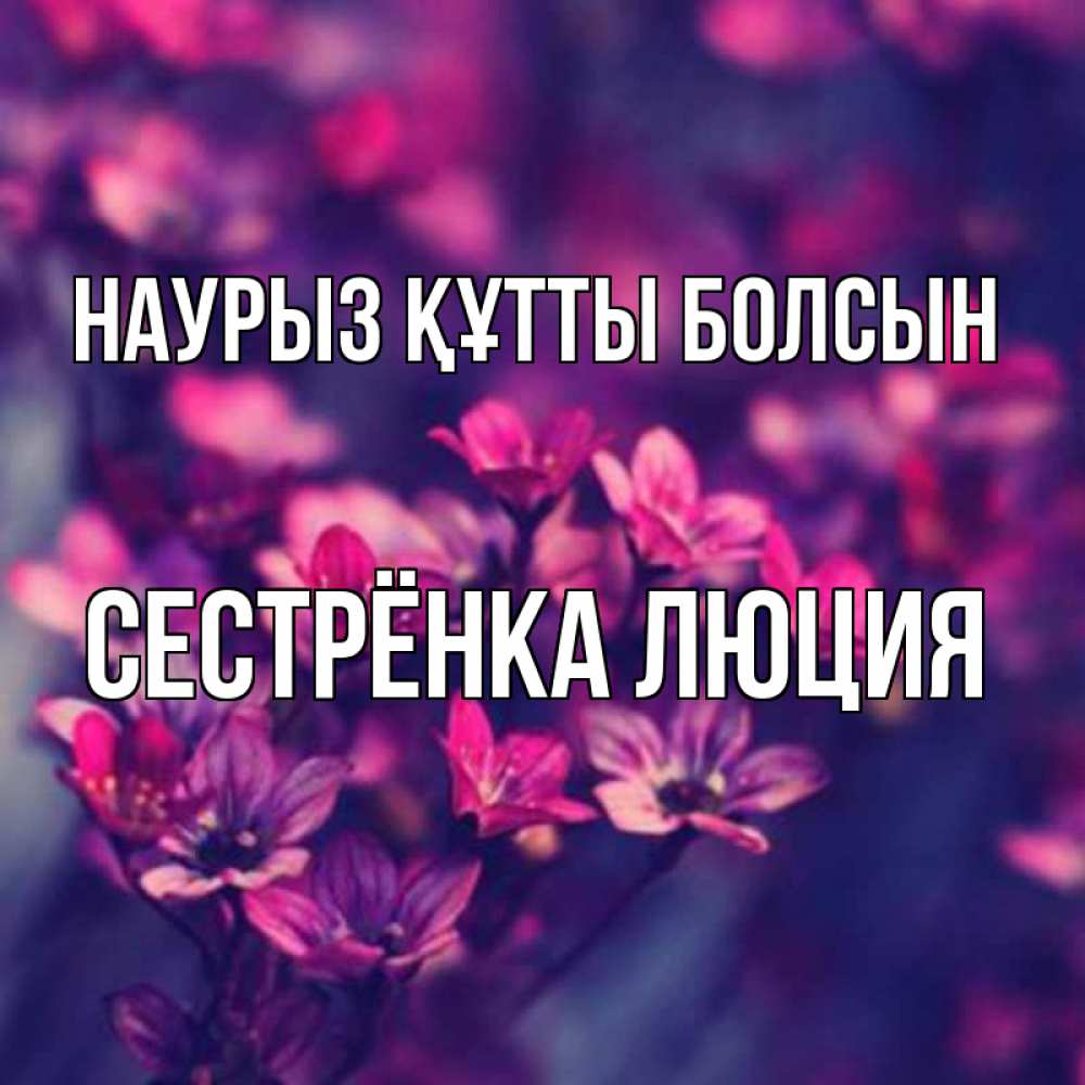 Открытка на каждый день с именем, Сестрёнка-Люция Наурыз құтты болсын небольшие цветы 1 Прикольная открытка с пожеланием онлайн скачать бесплатно 