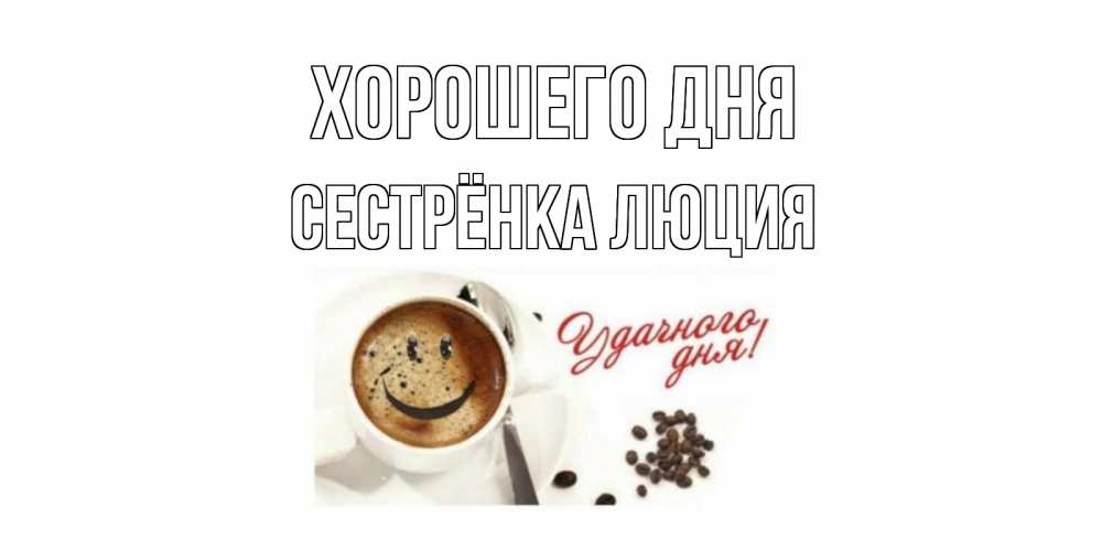 Открытка на каждый день с именем, Сестрёнка-Люция Хорошего дня хорошего дня Прикольная открытка с пожеланием онлайн скачать бесплатно 