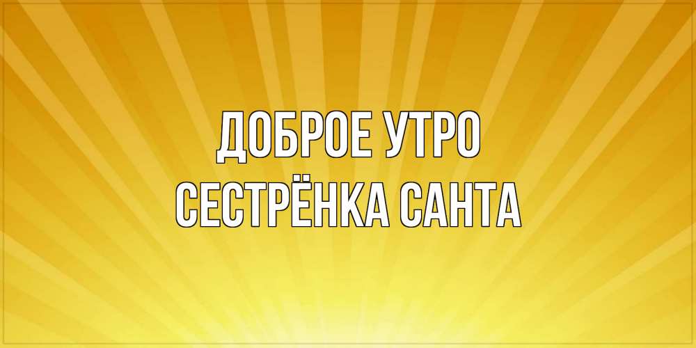 Открытка на каждый день с именем, Сестрёнка-Санта Доброе утро пожелания доброго утра Прикольная открытка с пожеланием онлайн скачать бесплатно 