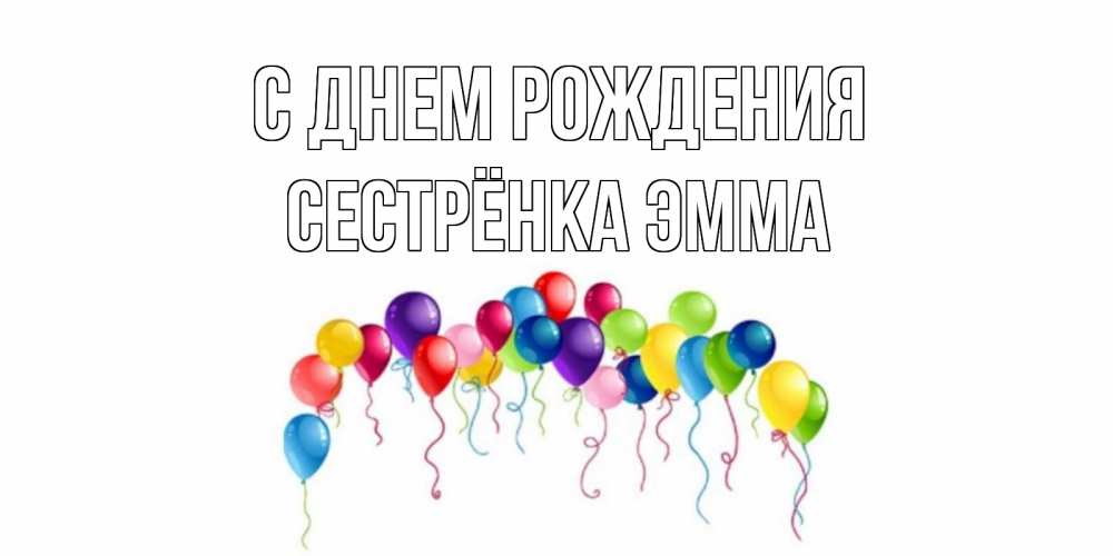 Открытка на каждый день с именем, Сестрёнка-Эмма С днем рождения Воздушные шары, ленты Прикольная открытка с пожеланием онлайн скачать бесплатно 