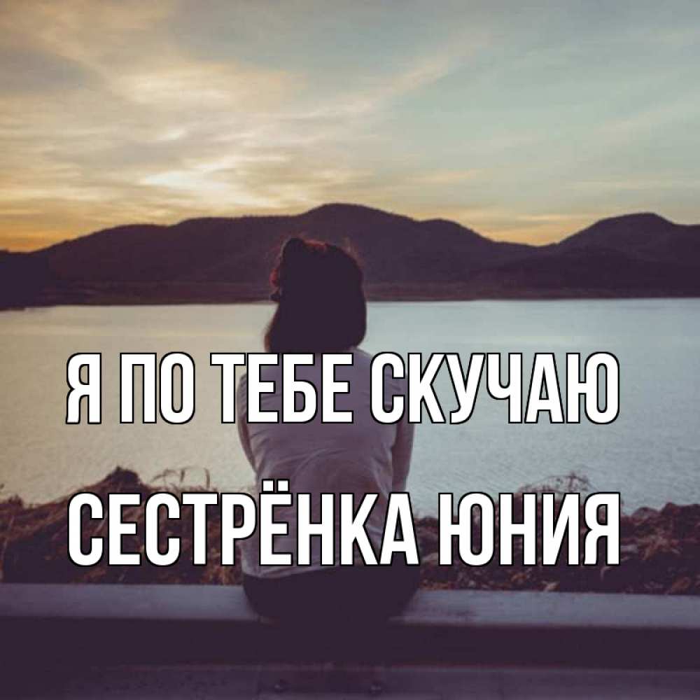 Открытка на каждый день с именем, Сестрёнка-Юния Я по тебе скучаю я уже соскучилась Прикольная открытка с пожеланием онлайн скачать бесплатно 