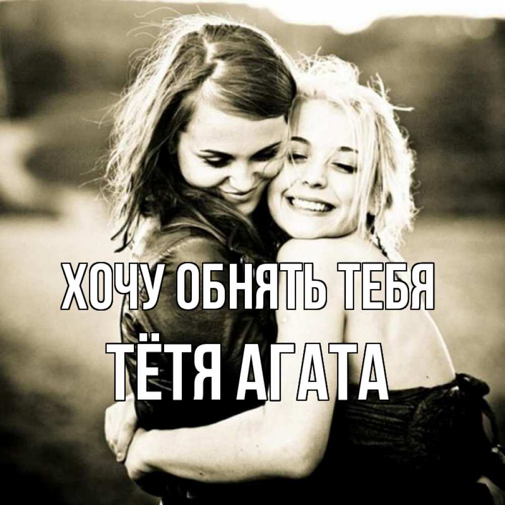 Открытка на каждый день с именем, Тётя-Агата Хочу обнять тебя девочки обнимаются Прикольная открытка с пожеланием онлайн скачать бесплатно 