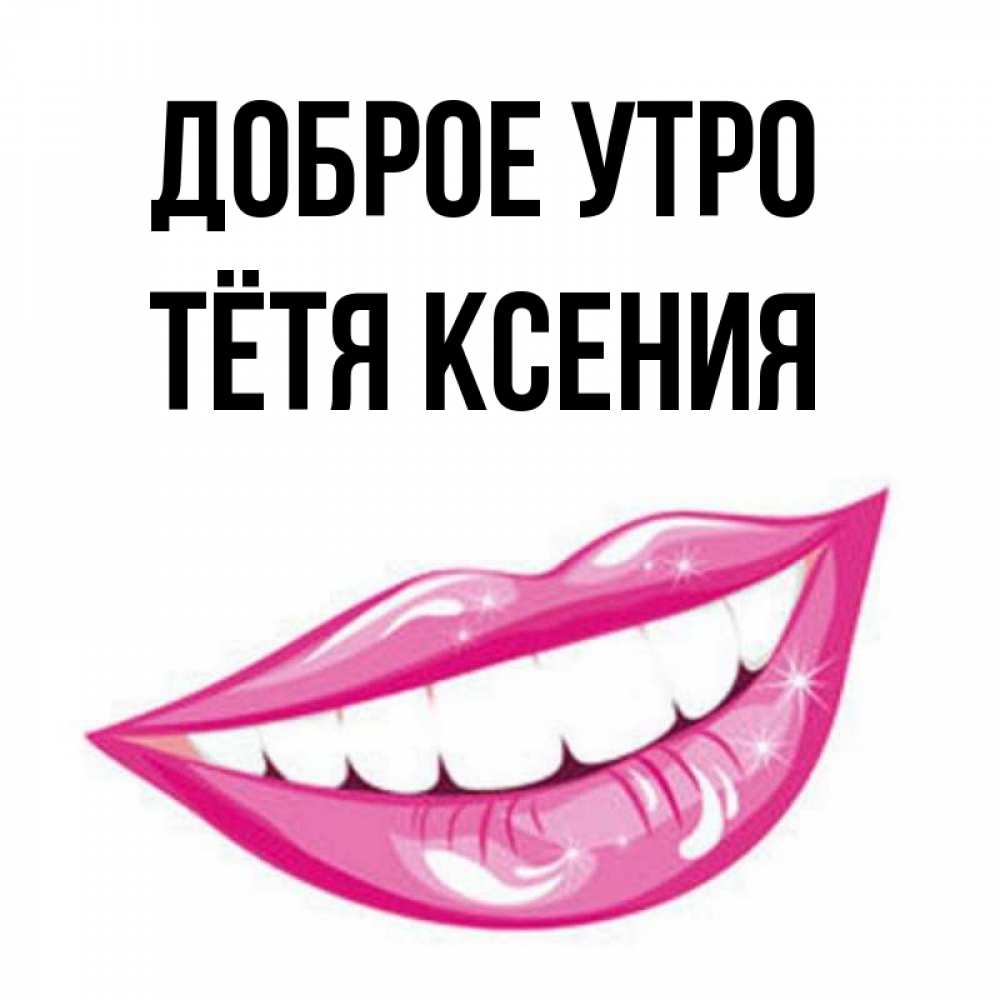 Открытка на каждый день с именем, Тётя-Ксения Доброе утро розовые губы и белые зубы Прикольная открытка с пожеланием онлайн скачать бесплатно 