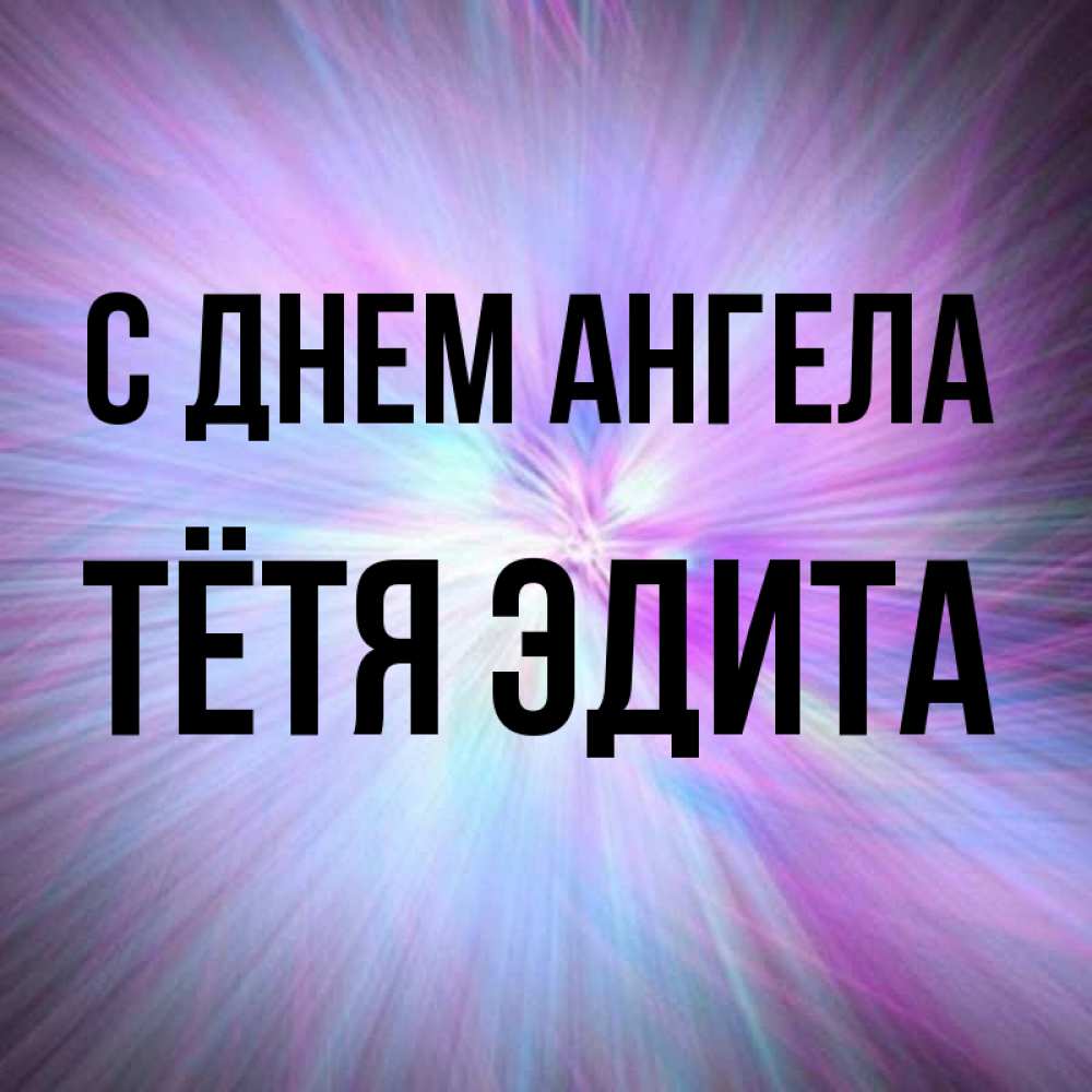 Открытка на каждый день с именем, Тётя-Эдита С днем ангела ангельский свет Прикольная открытка с пожеланием онлайн скачать бесплатно 