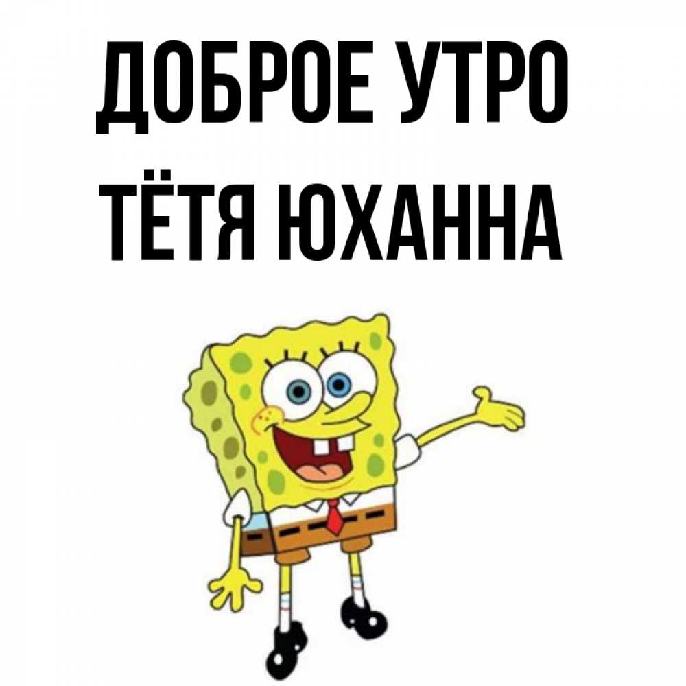 Открытка на каждый день с именем, Тётя-Юханна Доброе утро губка боб улыбается Прикольная открытка с пожеланием онлайн скачать бесплатно 