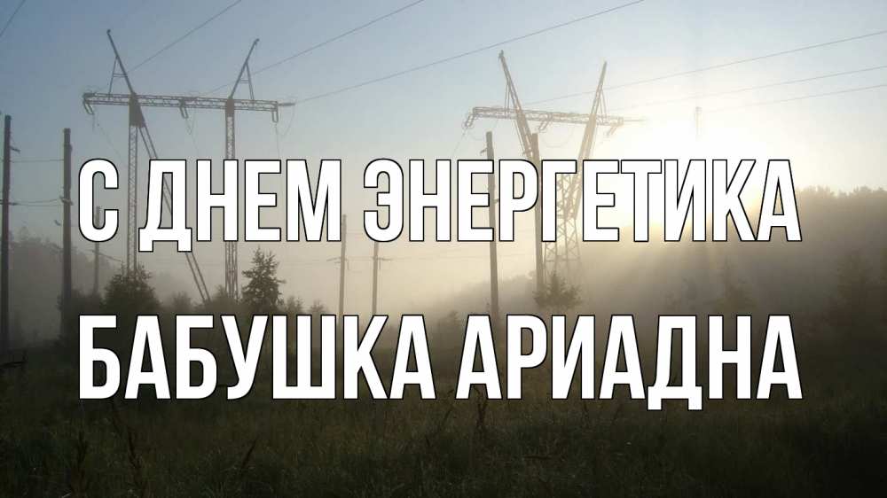 Открытка на каждый день с именем, Бабушка-Ариадна С днем энергетика ЛЭП Прикольная открытка с пожеланием онлайн скачать бесплатно 