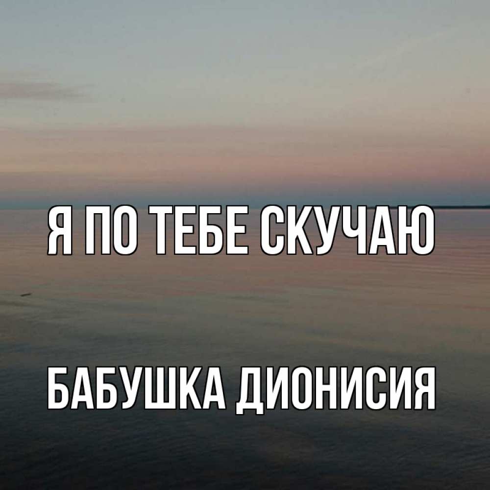 Открытка на каждый день с именем, Бабушка-Дионисия Я по тебе скучаю пусто Прикольная открытка с пожеланием онлайн скачать бесплатно 