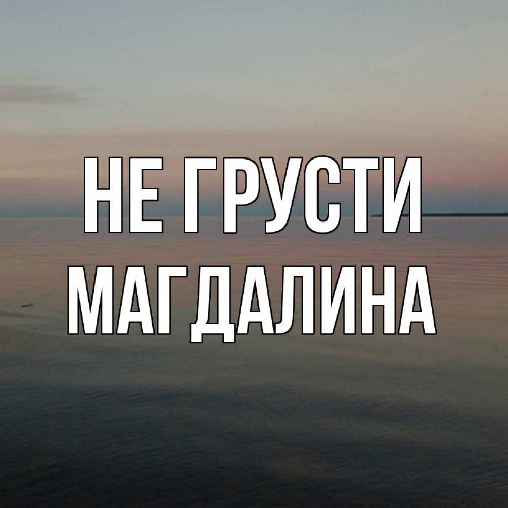 Открытка на каждый день с именем, Магдалина Не грусти водная гладь Прикольная открытка с пожеланием онлайн скачать бесплатно 