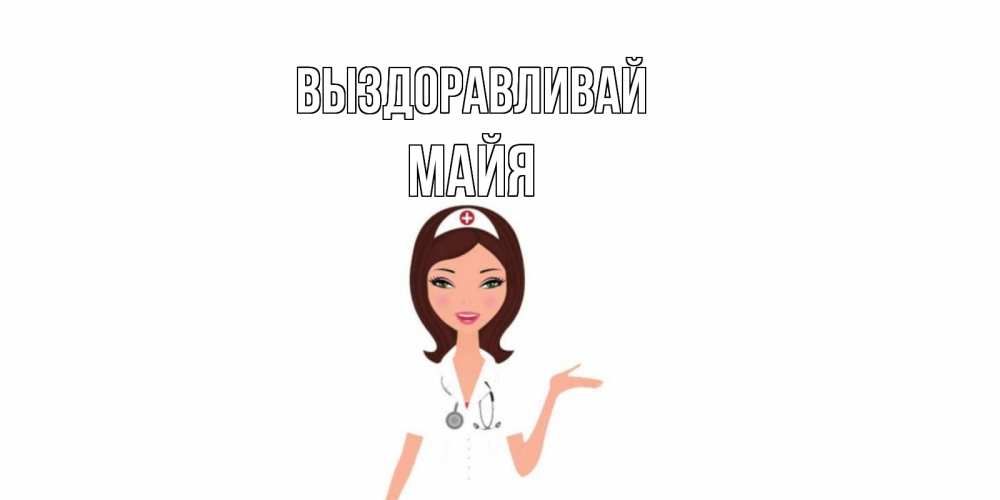 Открытка на каждый день с именем, Майя Выздоравливай не болей с медсестрой Прикольная открытка с пожеланием онлайн скачать бесплатно 