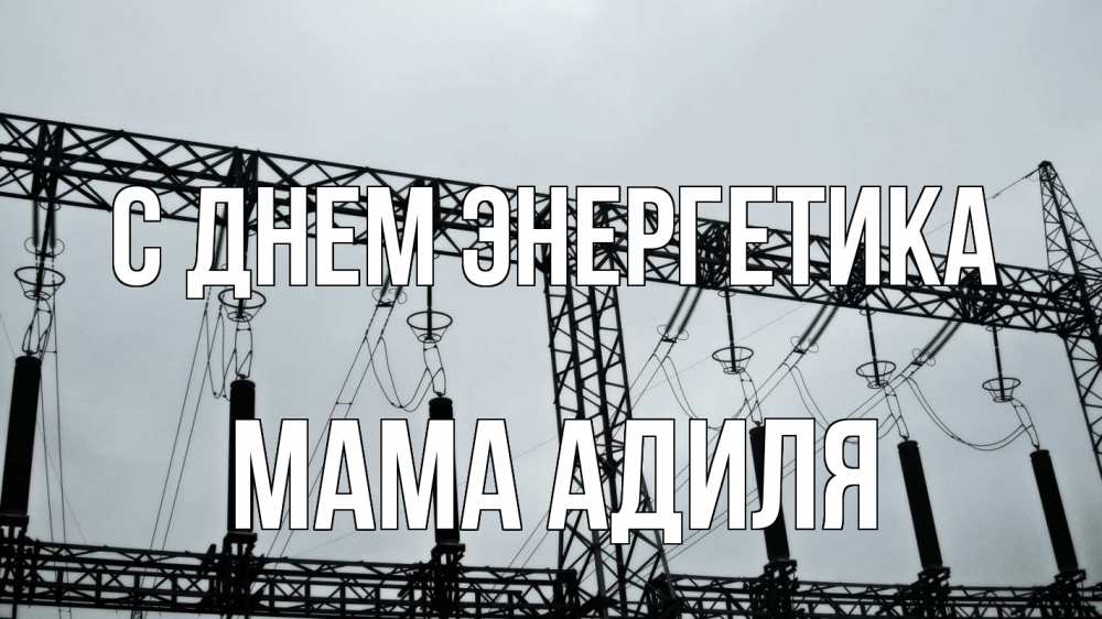 Открытка на каждый день с именем, Мама-Адиля С днем энергетика энергетика Прикольная открытка с пожеланием онлайн скачать бесплатно 