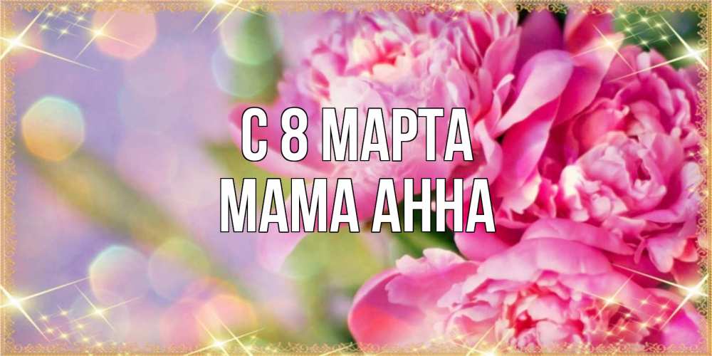 Открытка на каждый день с именем, Мама-Анна С 8 МАРТА красивые открытки с текстом для любимых дам Прикольная открытка с пожеланием онлайн скачать бесплатно 