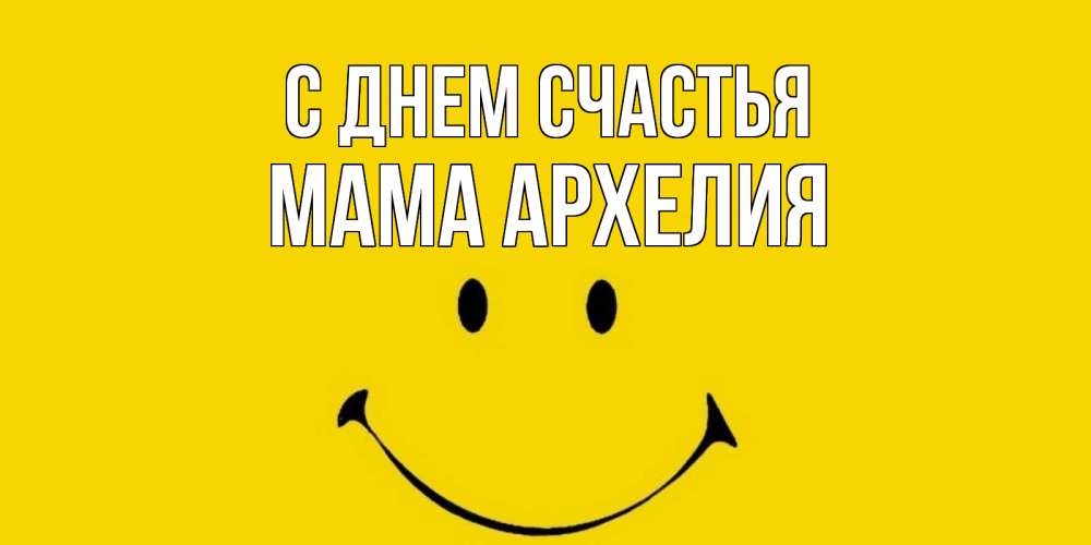 Открытка на каждый день с именем, Мама-Архелия С днем счастья радость и улыбка Прикольная открытка с пожеланием онлайн скачать бесплатно 