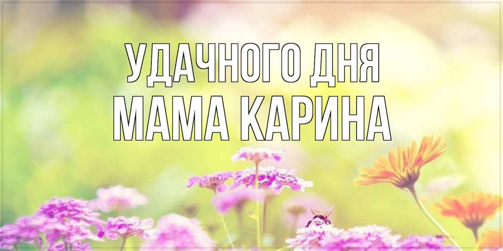 Открытка на каждый день с именем, Мама-Карина Удачного дня красивая открытка с летней темой Прикольная открытка с пожеланием онлайн скачать бесплатно 