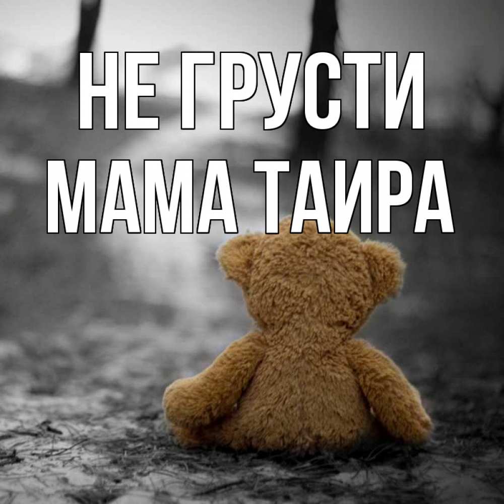 Открытка на каждый день с именем, Мама-Таира Не грусти медведь со спин Прикольная открытка с пожеланием онлайн скачать бесплатно 