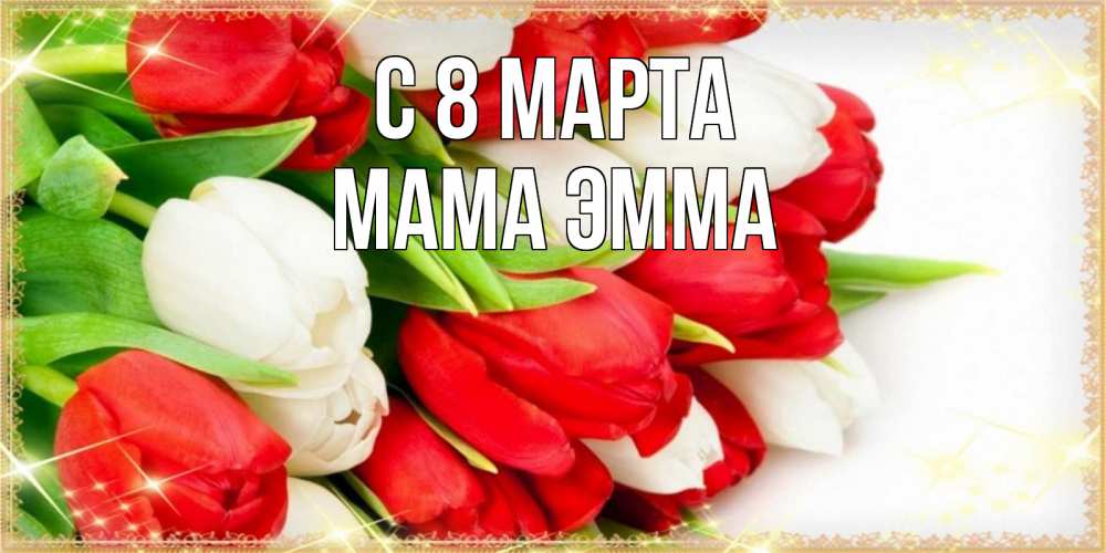 Открытка на каждый день с именем, Мама-Эмма С 8 МАРТА Поздравительные открытки для милых женщин Прикольная открытка с пожеланием онлайн скачать бесплатно 