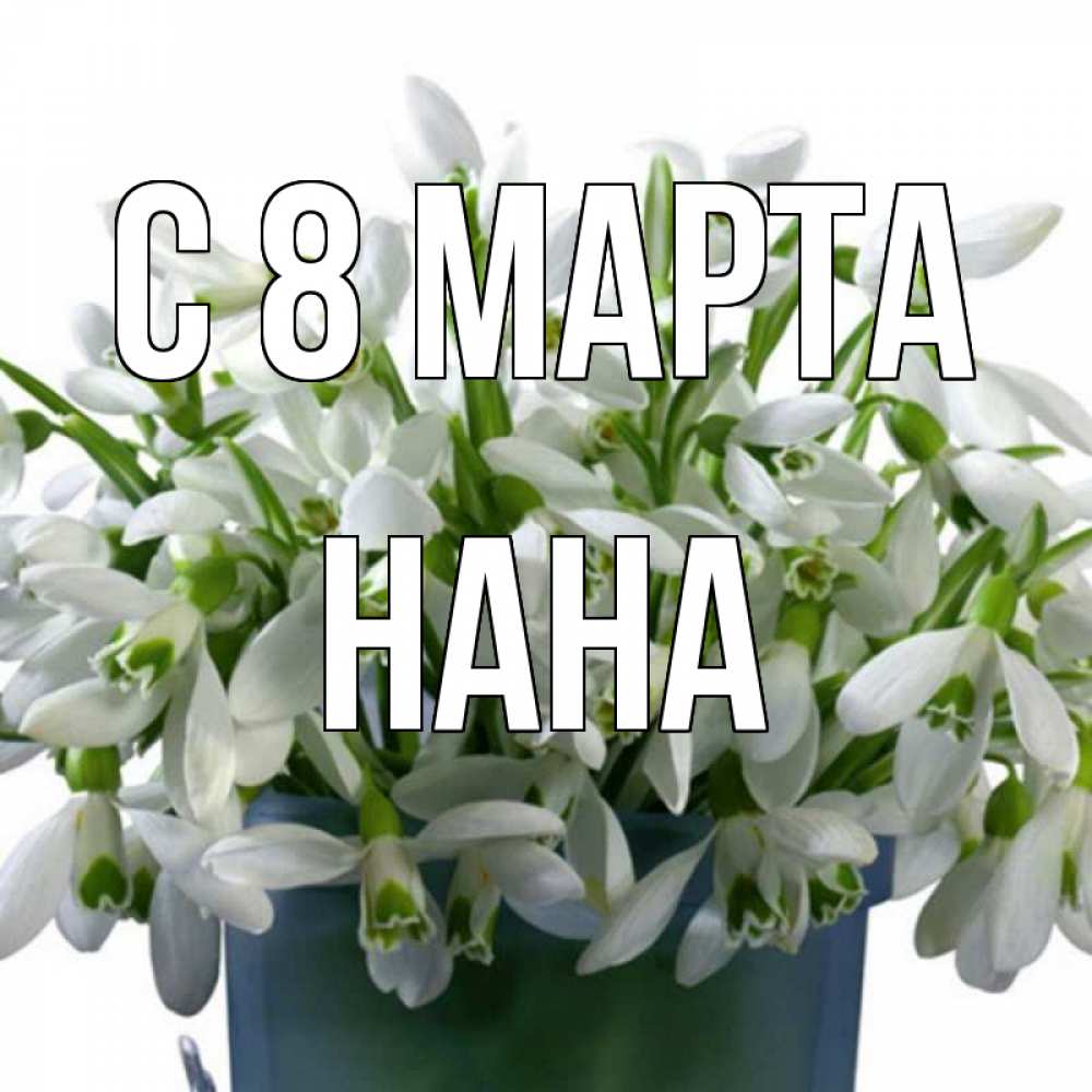 Открытка на каждый день с именем, Нана С 8 МАРТА цветы к международному женскому дню Прикольная открытка с пожеланием онлайн скачать бесплатно 