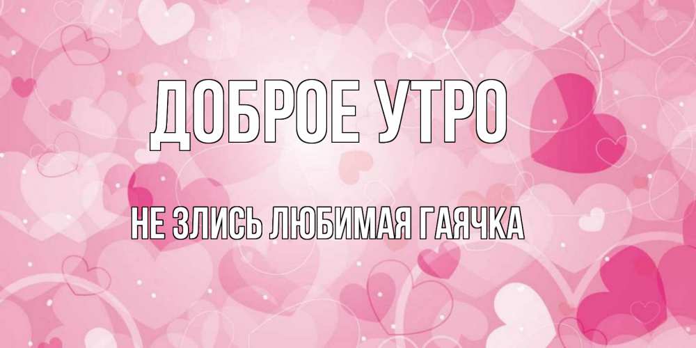 Открытка на каждый день с именем, Не-злись-любимая-Гаячка Доброе утро хорошее настроение утром Прикольная открытка с пожеланием онлайн скачать бесплатно 