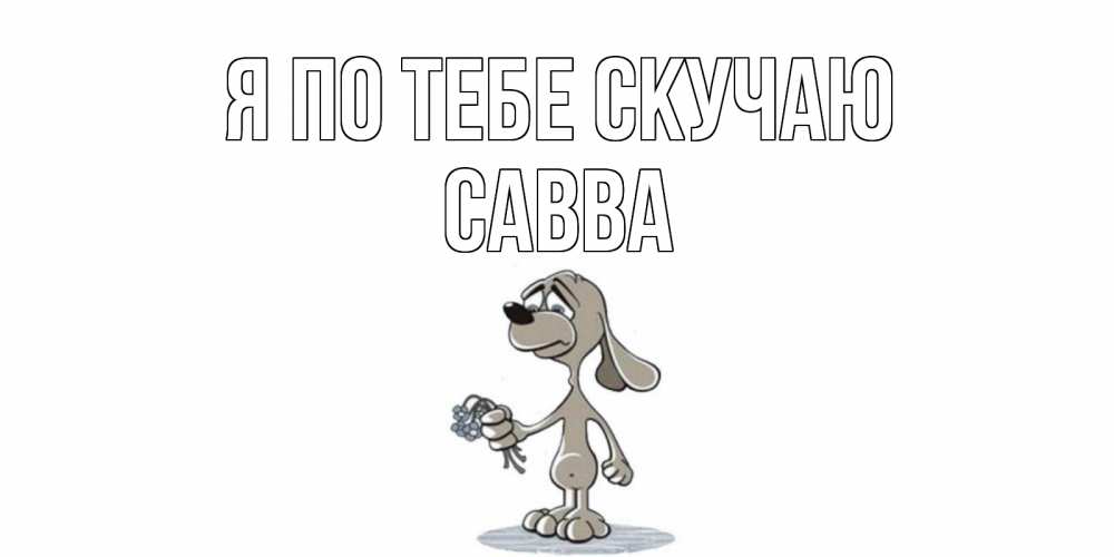 Открытка на каждый день с именем, Савва Я по тебе скучаю я по тебе скучаю с песиком Прикольная открытка с пожеланием онлайн скачать бесплатно 