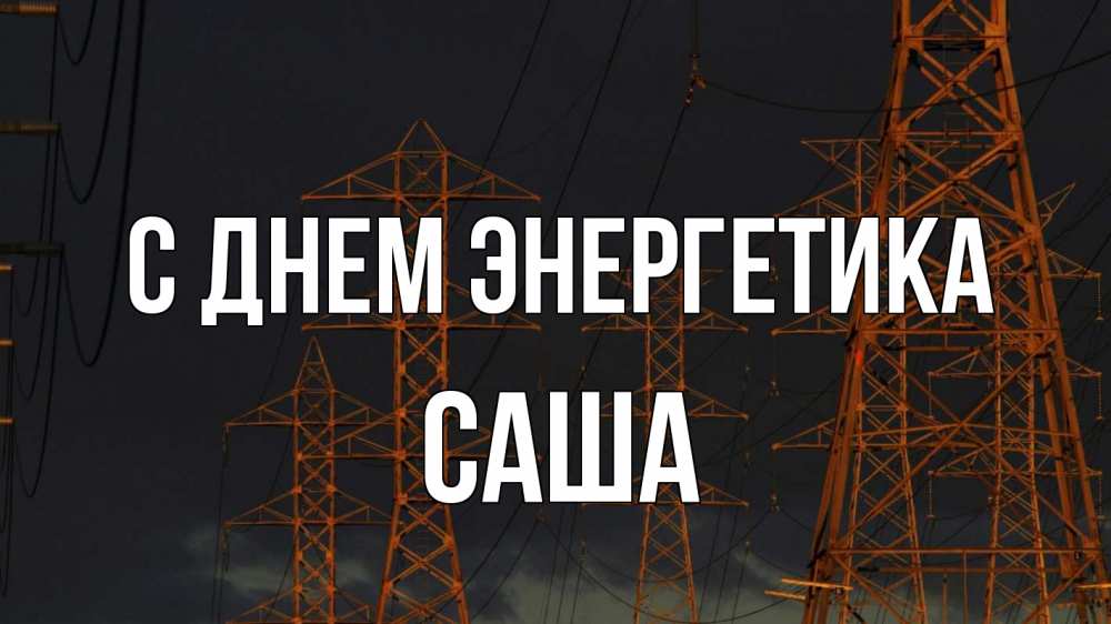 Открытка на каждый день с именем, Саша С днем энергетика ночь, лэп Прикольная открытка с пожеланием онлайн скачать бесплатно 