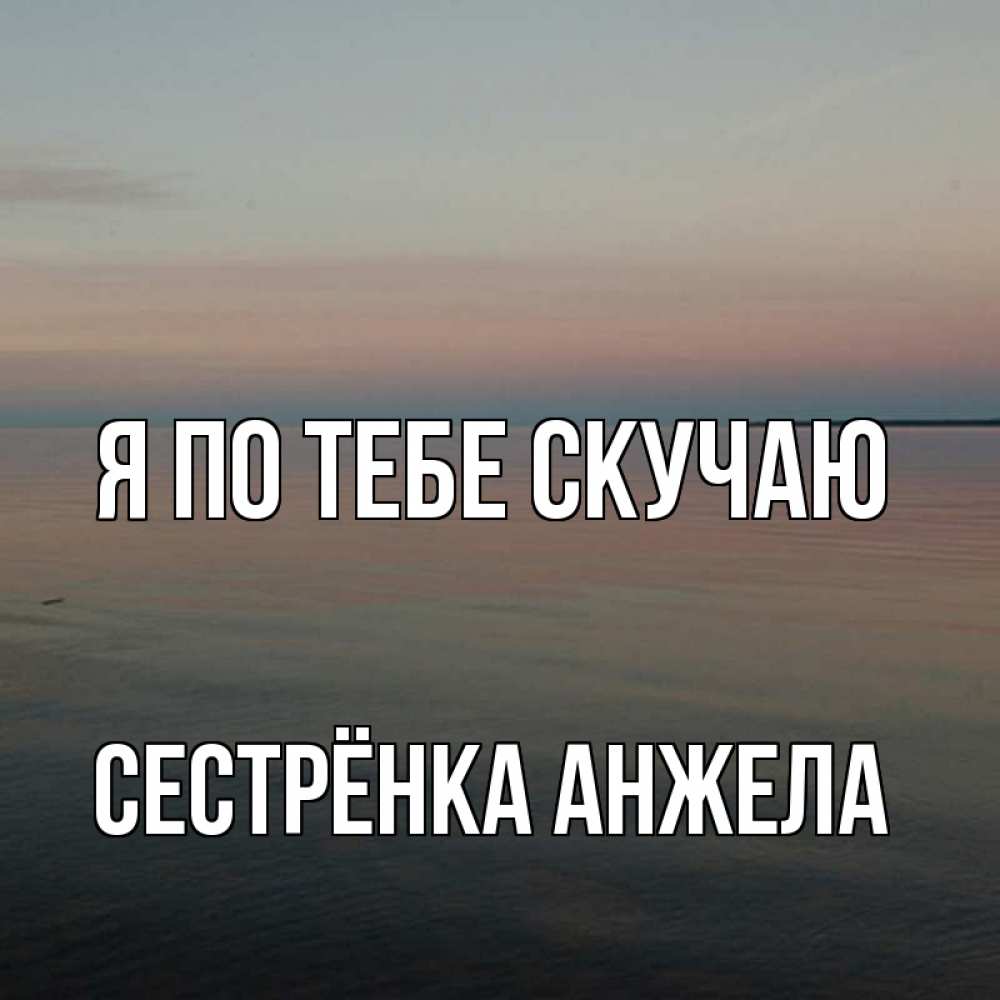 Открытка на каждый день с именем, Сестрёнка-Анжела Я по тебе скучаю пусто Прикольная открытка с пожеланием онлайн скачать бесплатно 