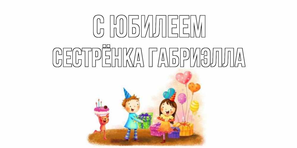 Открытка на каждый день с именем, Сестрёнка-Габриэлла С юбилеем дети, подарки Прикольная открытка с пожеланием онлайн скачать бесплатно 