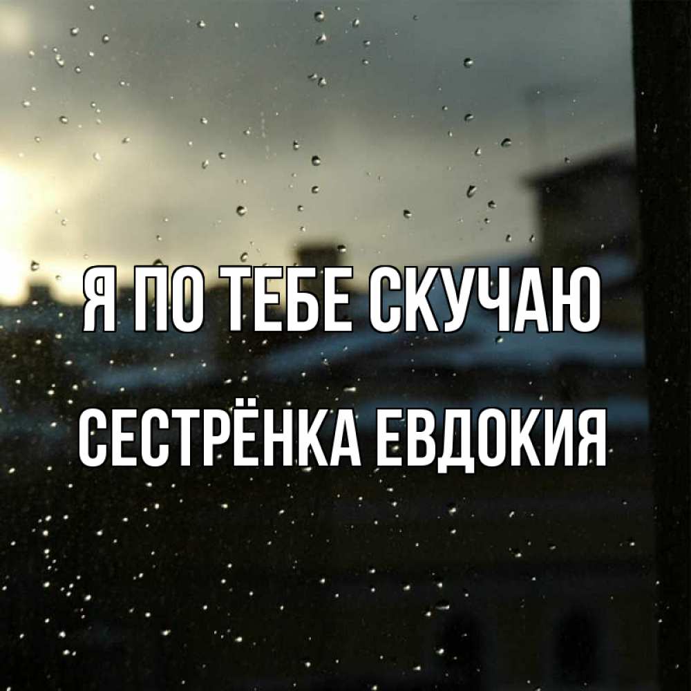 Открытка на каждый день с именем, Сестрёнка-Евдокия Я по тебе скучаю капли на стекле Прикольная открытка с пожеланием онлайн скачать бесплатно 