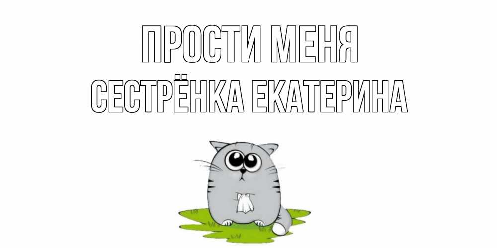 Открытка на каждый день с именем, Сестрёнка-Екатерина Прости меня открытка с котиком просящим прощения Прикольная открытка с пожеланием онлайн скачать бесплатно 