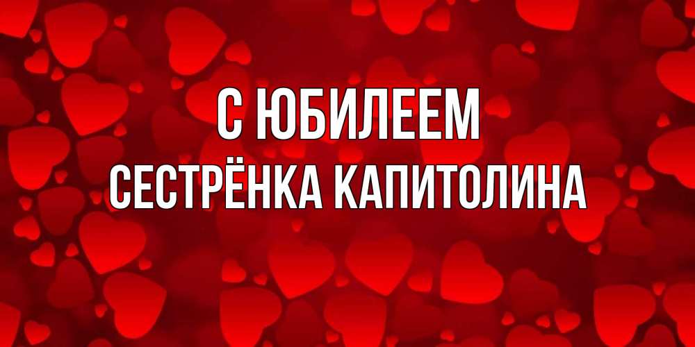 Открытка на каждый день с именем, Сестрёнка-Капитолина С юбилеем прекрасные сердечки на открытке с красным фоном Прикольная открытка с пожеланием онлайн скачать бесплатно 