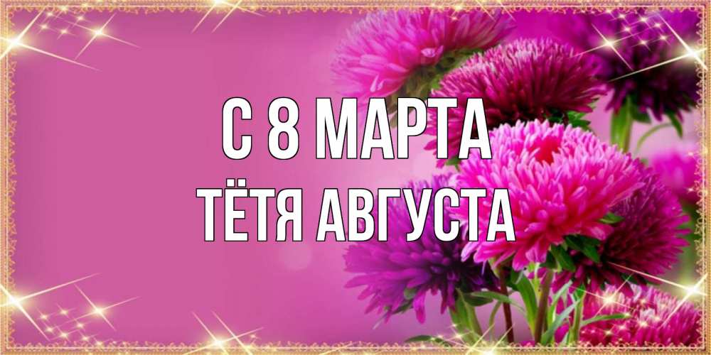 Открытка на каждый день с именем, Тётя-Августа С 8 МАРТА садовые цветы на 8 марта Прикольная открытка с пожеланием онлайн скачать бесплатно 