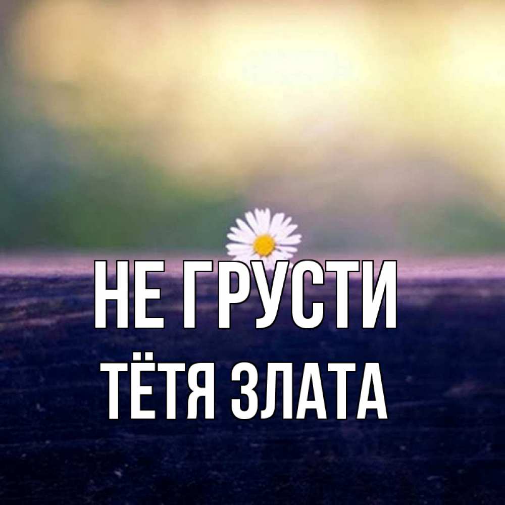 Открытка на каждый день с именем, Тётя-Злата Не грусти красота Прикольная открытка с пожеланием онлайн скачать бесплатно 