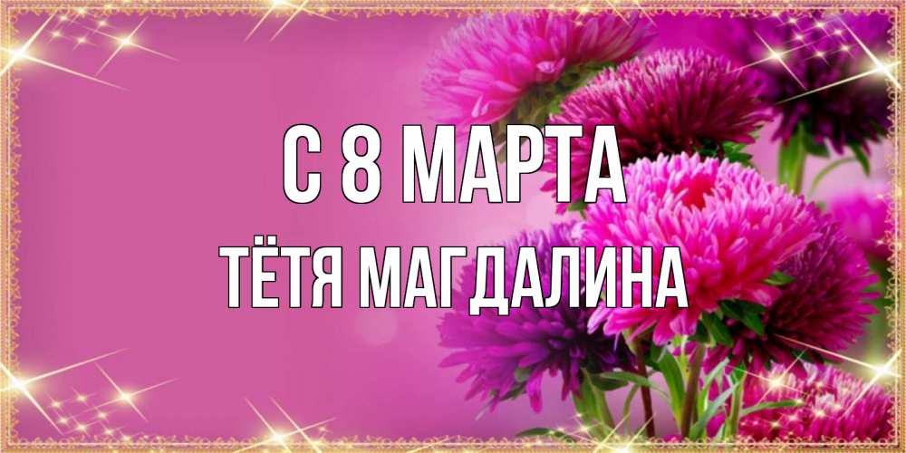 Открытка на каждый день с именем, Тётя-Магдалина С 8 марта садовые цветы на 8 марта Прикольная открытка с пожеланием онлайн скачать бесплатно 