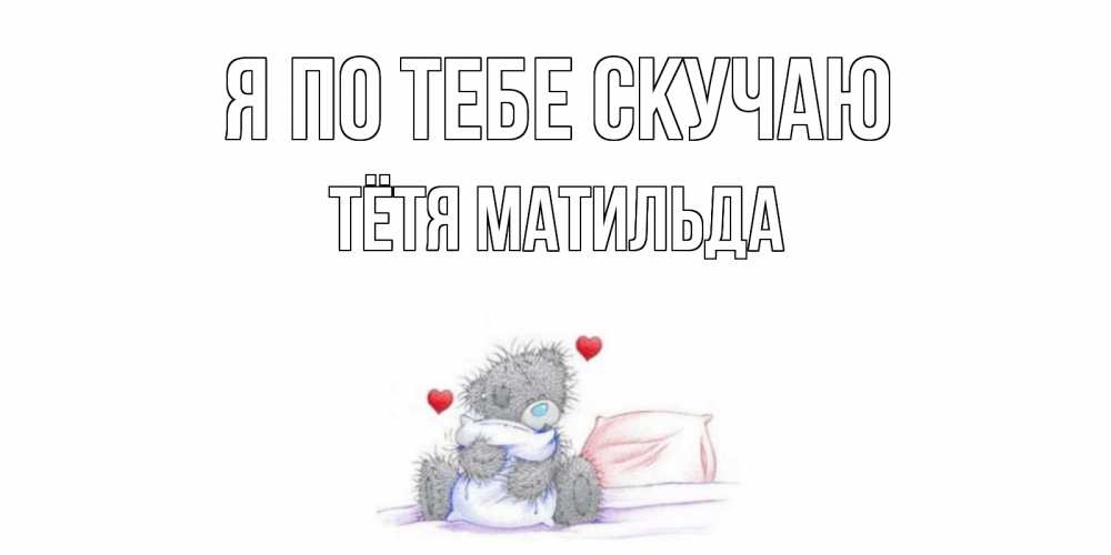 Открытка на каждый день с именем, Тётя-Матильда Я по тебе скучаю мишка Прикольная открытка с пожеланием онлайн скачать бесплатно 
