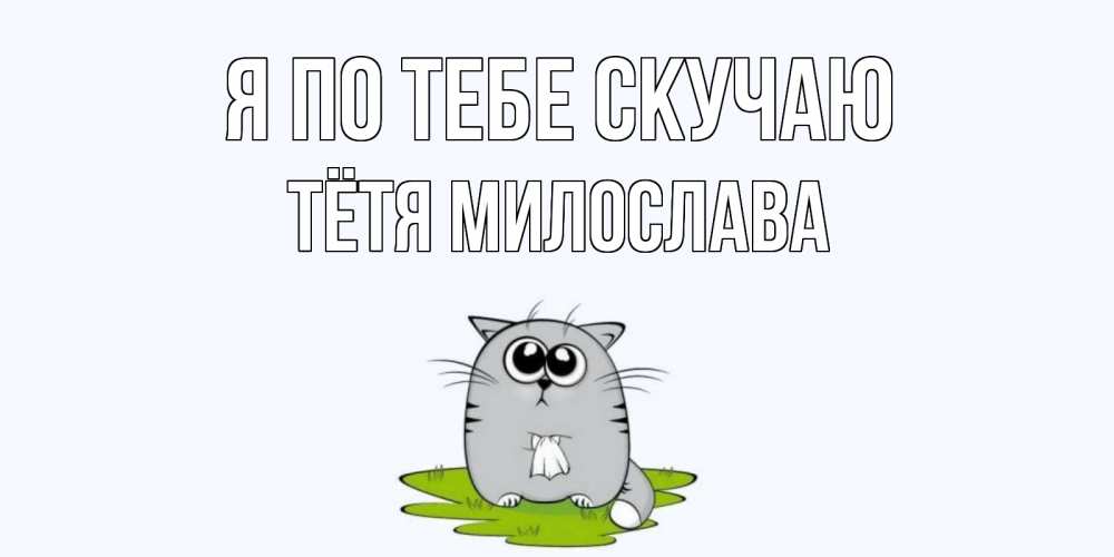 Открытка на каждый день с именем, Тётя-Милослава Я по тебе скучаю открытки с котиками я по тебе скучаю с именем Прикольная открытка с пожеланием онлайн скачать бесплатно 