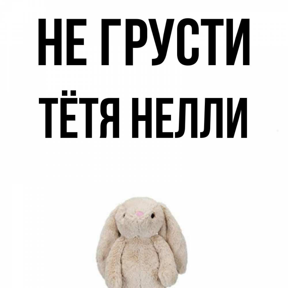 Открытка на каждый день с именем, Тётя-Нелли Не грусти детская игрушка зайчика Прикольная открытка с пожеланием онлайн скачать бесплатно 