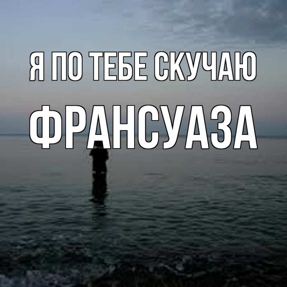 Открытка на каждый день с именем, Франсуаза Я по тебе скучаю скука Прикольная открытка с пожеланием онлайн скачать бесплатно 