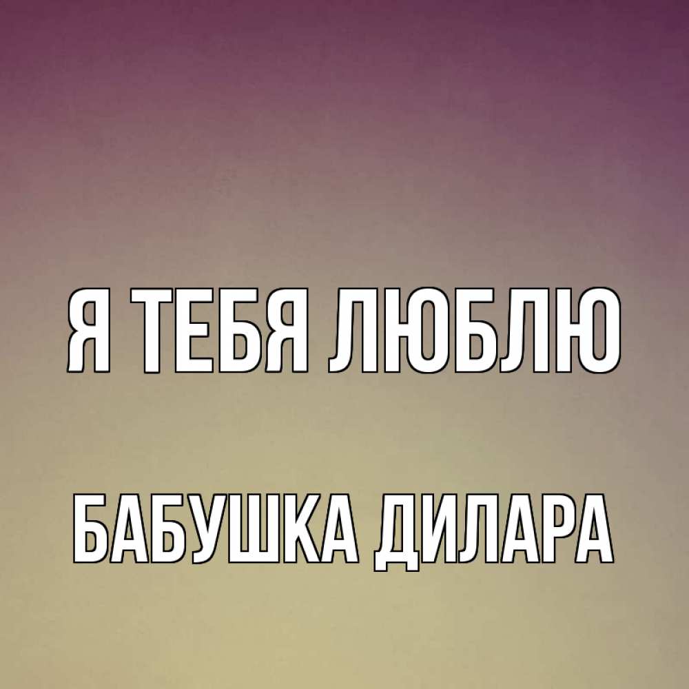 Открытка на каждый день с именем, Бабушка-Дилара Я тебя люблю для любимой Прикольная открытка с пожеланием онлайн скачать бесплатно 