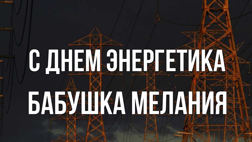 Открытка на каждый день с именем, Бабушка-Мелания С днем энергетика ночь, лэп Прикольная открытка с пожеланием онлайн скачать бесплатно 